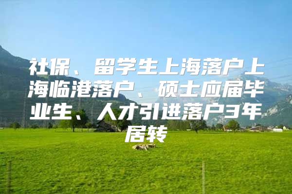 社保、留学生上海落户上海临港落户、硕士应届毕业生、人才引进落户3年居转