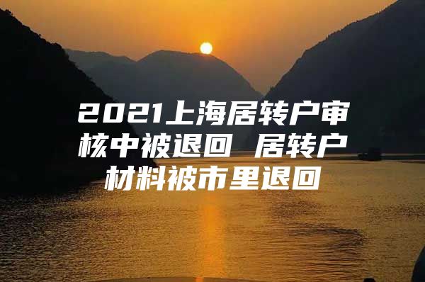 2021上海居转户审核中被退回 居转户材料被市里退回