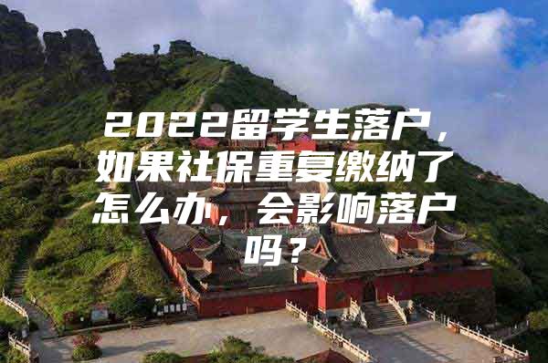 2022留学生落户，如果社保重复缴纳了怎么办，会影响落户吗？