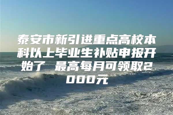 泰安市新引进重点高校本科以上毕业生补贴申报开始了 最高每月可领取2000元