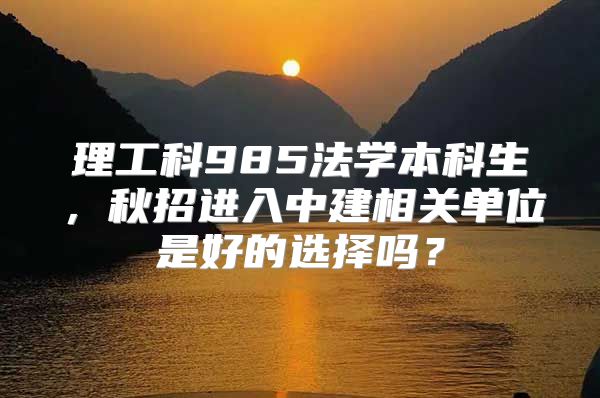 理工科985法学本科生，秋招进入中建相关单位是好的选择吗？