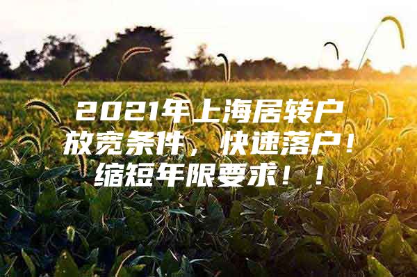 2021年上海居转户放宽条件，快速落户！缩短年限要求！！