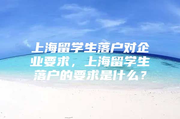 上海留学生落户对企业要求，上海留学生落户的要求是什么？