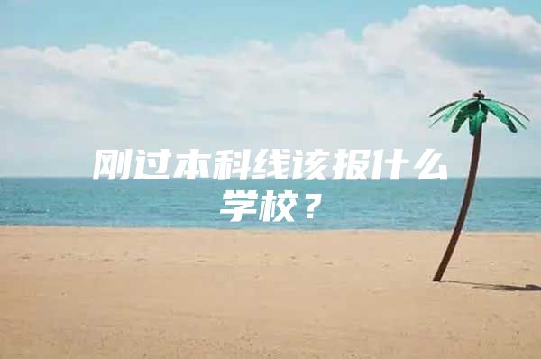 刚过本科线该报什么学校？