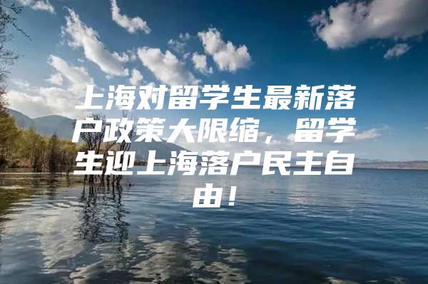 上海对留学生最新落户政策大限缩，留学生迎上海落户民主自由！