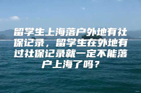 留学生上海落户外地有社保记录，留学生在外地有过社保记录就一定不能落户上海了吗？