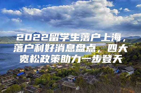 2022留学生落户上海，落户利好消息盘点，四大宽松政策助力一步登天