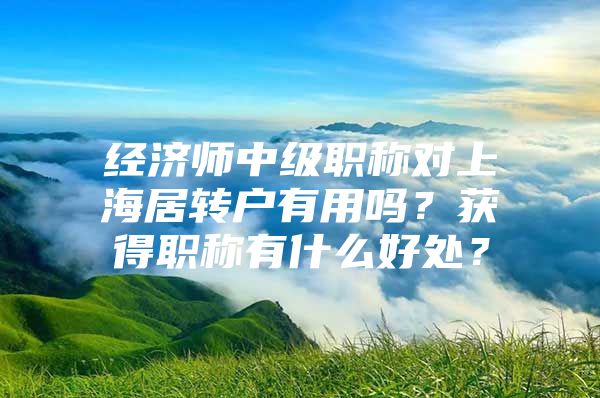 经济师中级职称对上海居转户有用吗？获得职称有什么好处？