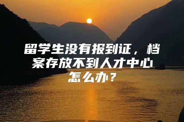 留学生没有报到证，档案存放不到人才中心怎么办？