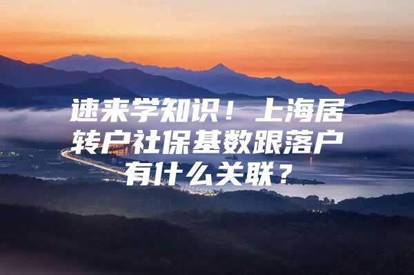 速来学知识！上海居转户社保基数跟落户有什么关联？