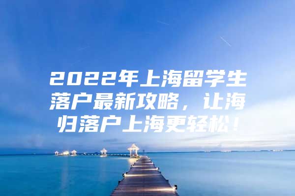 2022年上海留学生落户最新攻略，让海归落户上海更轻松！