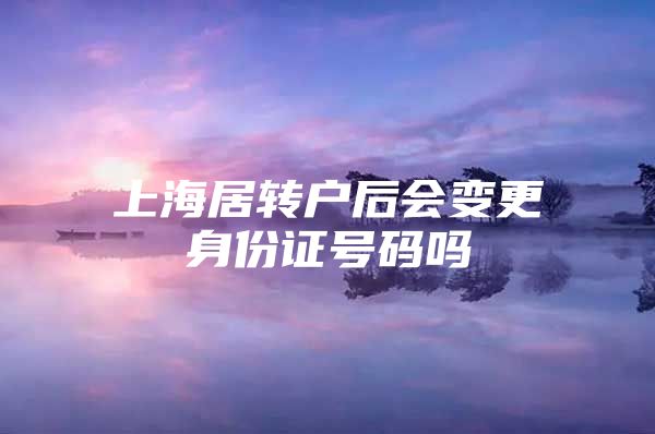 上海居转户后会变更身份证号码吗