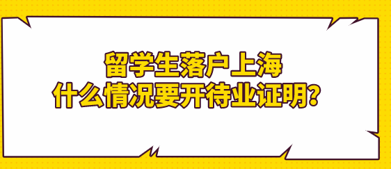 留学生落户上海政策；什么情况要开待业证明？