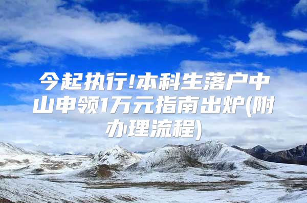 今起执行!本科生落户中山申领1万元指南出炉(附办理流程)