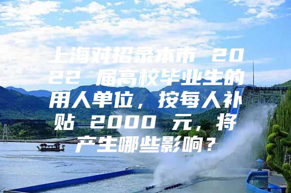 上海对招录本市 2022 届高校毕业生的用人单位，按每人补贴 2000 元，将产生哪些影响？