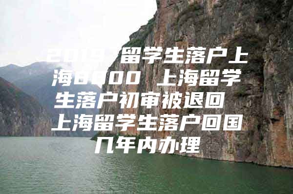 2019 留学生落户上海8000 上海留学生落户初审被退回 上海留学生落户回国几年内办理