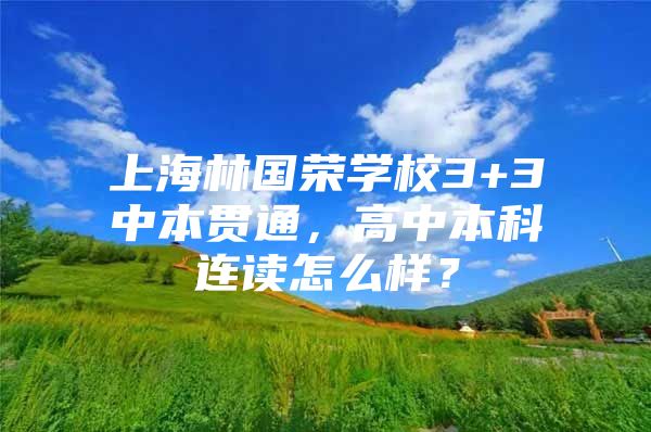 上海林国荣学校3+3中本贯通，高中本科连读怎么样？