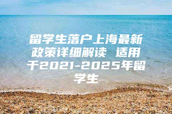 留学生落户上海最新政策详细解读 适用于2021-2025年留学生