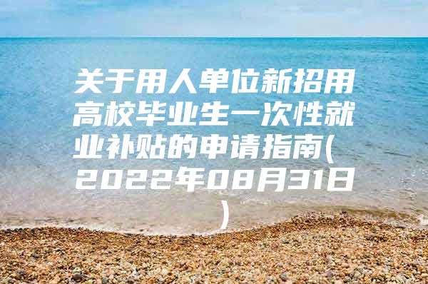 关于用人单位新招用高校毕业生一次性就业补贴的申请指南( 2022年08月31日 )