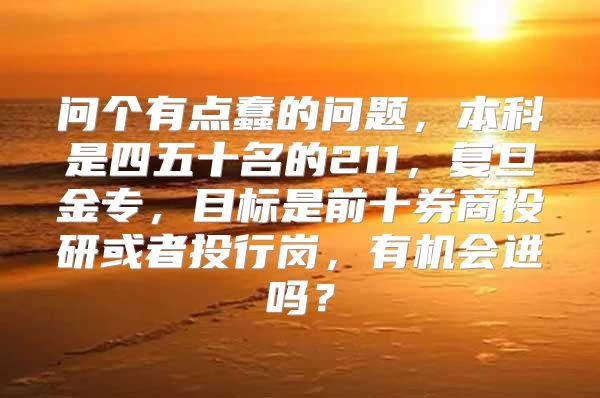 问个有点蠢的问题，本科是四五十名的211，复旦金专，目标是前十券商投研或者投行岗，有机会进吗？