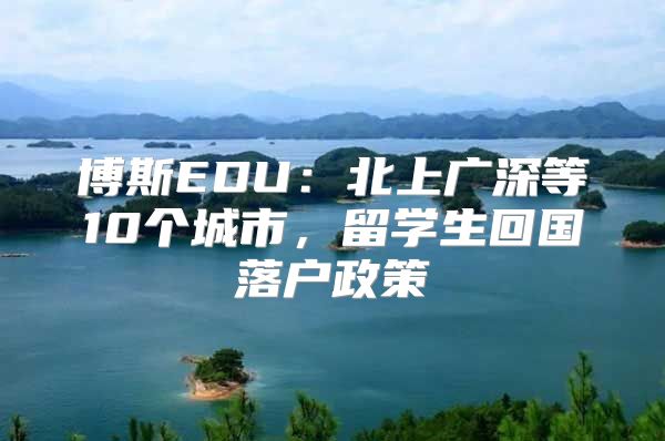 博斯EDU：北上广深等10个城市，留学生回国落户政策