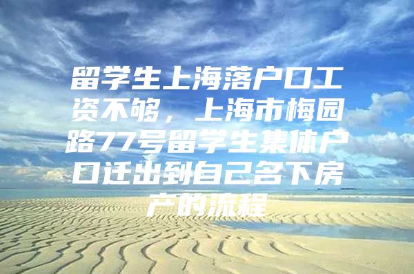 留学生上海落户口工资不够，上海市梅园路77号留学生集体户口迁出到自己名下房产的流程