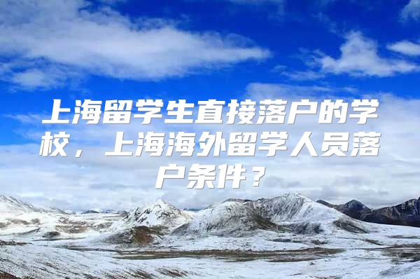 上海留学生直接落户的学校，上海海外留学人员落户条件？