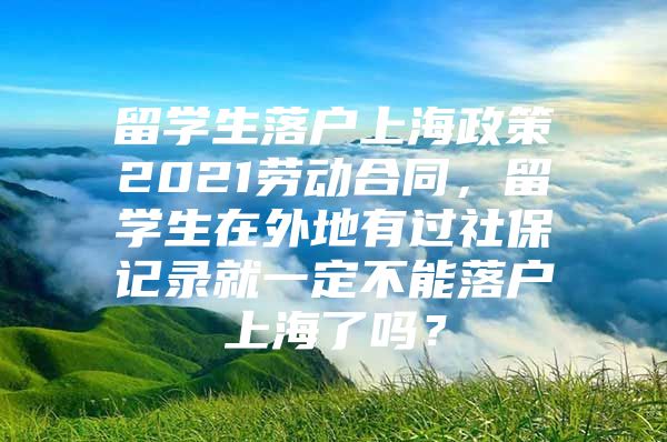 留学生落户上海政策2021劳动合同，留学生在外地有过社保记录就一定不能落户上海了吗？