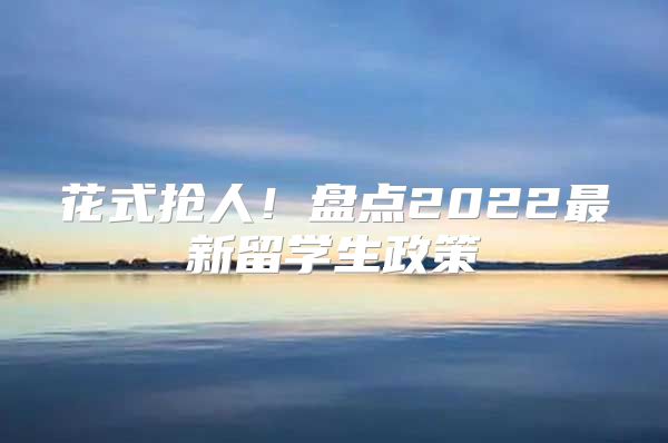 花式抢人！盘点2022最新留学生政策