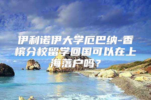 伊利诺伊大学厄巴纳-香槟分校留学回国可以在上海落户吗？