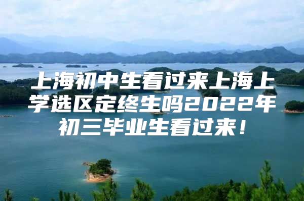 上海初中生看过来上海上学选区定终生吗2022年初三毕业生看过来！