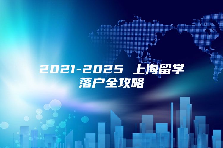 2021-2025 上海留学落户全攻略