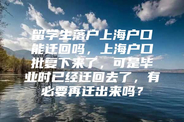 留学生落户上海户口能迁回吗，上海户口批复下来了，可是毕业时已经迁回去了，有必要再迁出来吗？