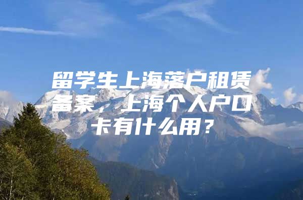 留学生上海落户租赁备案，上海个人户口卡有什么用？