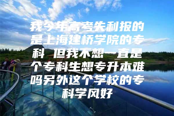 我今年高考失利报的是上海建桥学院的专科 但我不想一直是个专科生想专升本难吗另外这个学校的专科学风好