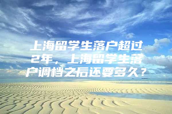 上海留学生落户超过2年，上海留学生落户调档之后还要多久？