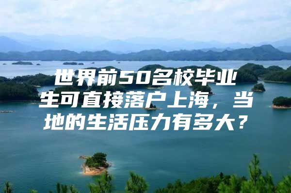 世界前50名校毕业生可直接落户上海，当地的生活压力有多大？