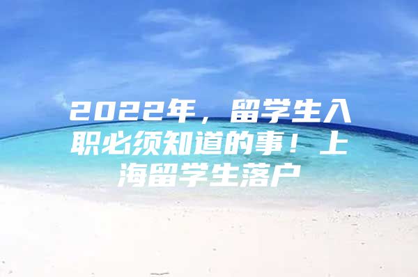 2022年，留学生入职必须知道的事！上海留学生落户