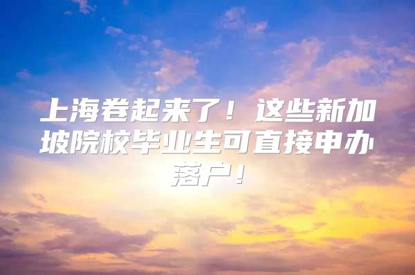 上海卷起来了！这些新加坡院校毕业生可直接申办落户！