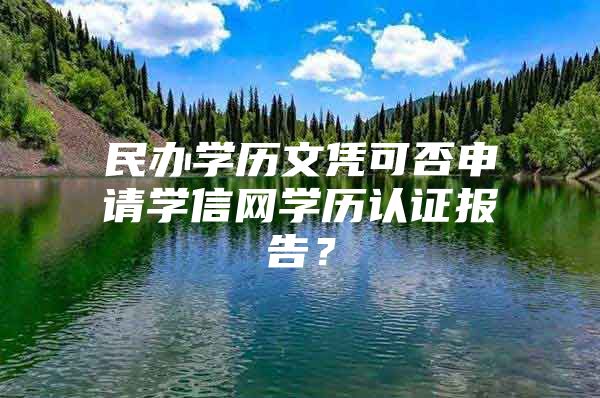 民办学历文凭可否申请学信网学历认证报告？