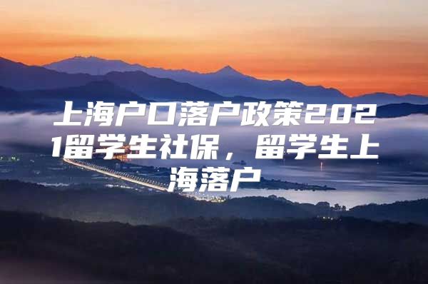 上海户口落户政策2021留学生社保，留学生上海落户