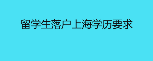 留学生落户上海学历要求