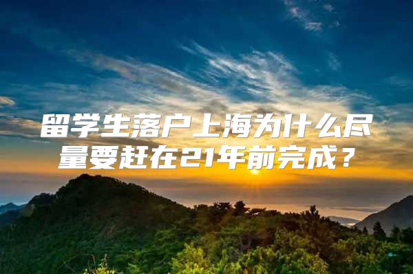 留学生落户上海为什么尽量要赶在21年前完成？