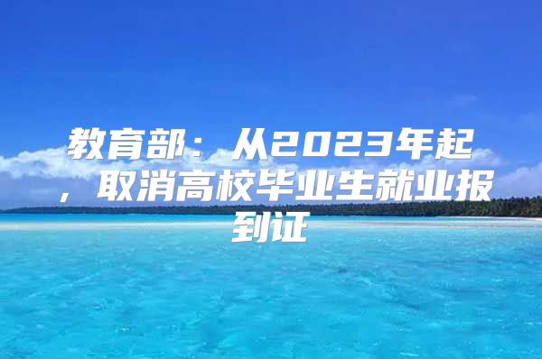 教育部：从2023年起，取消高校毕业生就业报到证