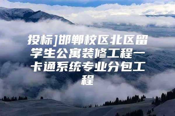 投标]邯郸校区北区留学生公寓装修工程一卡通系统专业分包工程