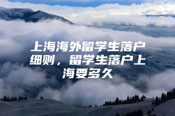 上海海外留学生落户细则，留学生落户上海要多久