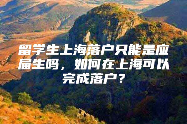 留学生上海落户只能是应届生吗，如何在上海可以完成落户？