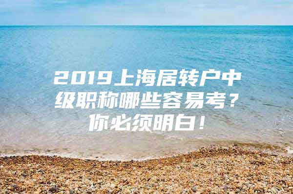 2019上海居转户中级职称哪些容易考？你必须明白！