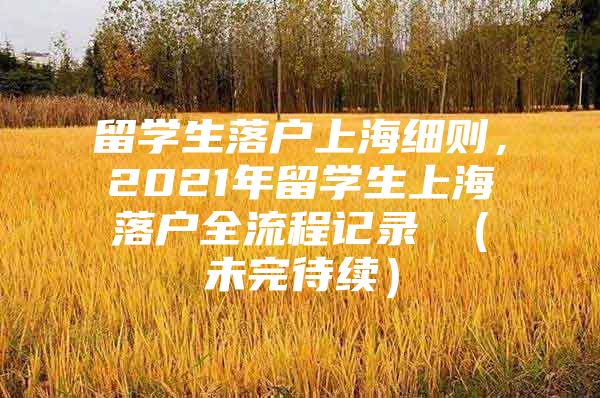 留学生落户上海细则，2021年留学生上海落户全流程记录 （未完待续）