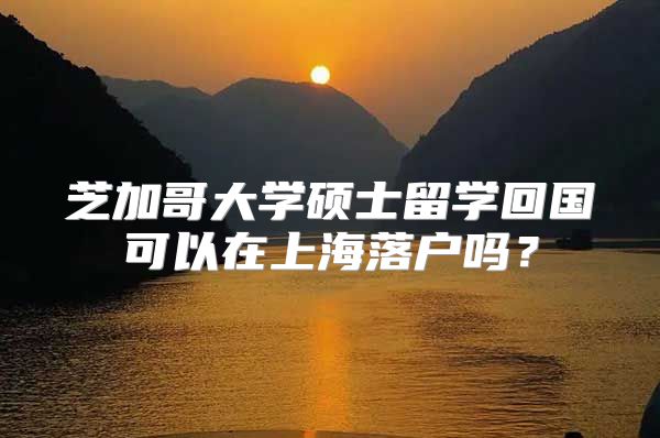 芝加哥大学硕士留学回国可以在上海落户吗？